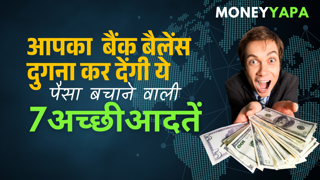 आपका बैंक बैलेंस दुगना कर देंगी ये पैसा बचाने वाली 7 अच्छी आदतें